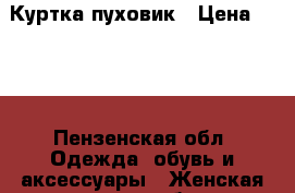 Куртка пуховик › Цена ­ 600 - Пензенская обл. Одежда, обувь и аксессуары » Женская одежда и обувь   